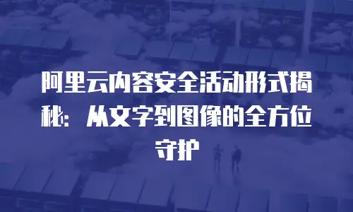 阿里云内容安全活动形式揭秘：从文字到图像的全方位守护