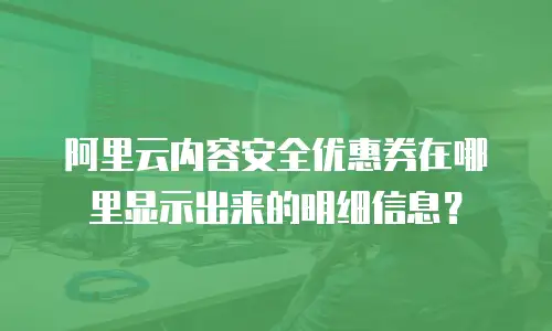 阿里云内容安全优惠券在哪里显示出来的明细信息？