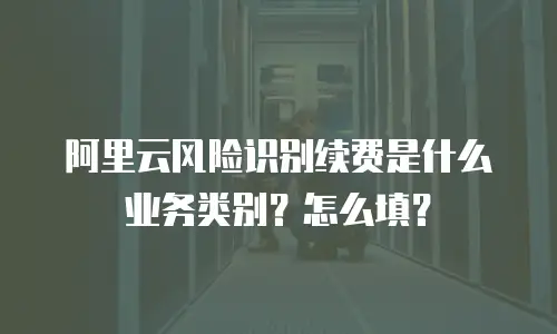 阿里云风险识别续费是什么业务类别？怎么填？