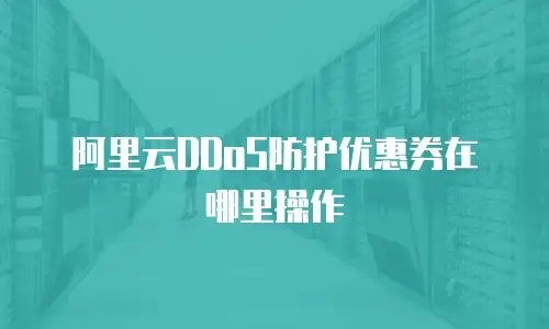阿里云DDoS防护优惠券在哪里操作