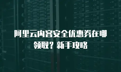 阿里云内容安全优惠券在哪领取？新手攻略