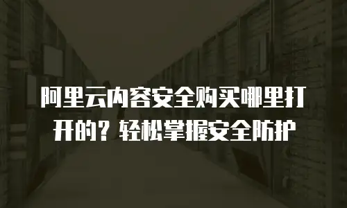 阿里云内容安全购买哪里打开的？轻松掌握安全防护