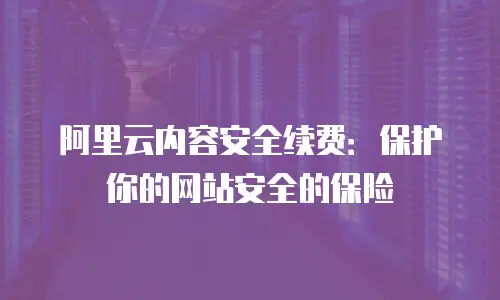 阿里云内容安全续费：保护你的网站安全的保险
