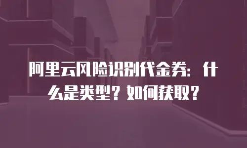 阿里云风险识别代金券：什么是类型？如何获取？