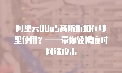 阿里云DDoS高防折扣在哪里使用？&mdash;&mdash;带你轻松应对网络攻击