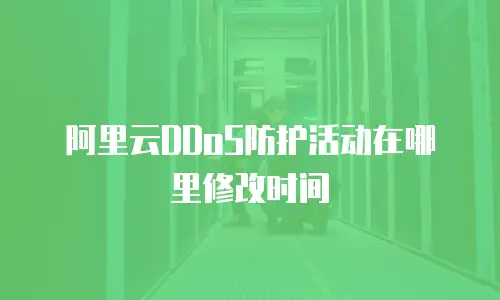 阿里云DDoS防护活动在哪里修改时间