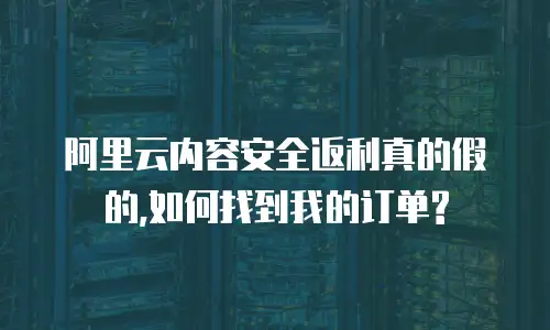 阿里云内容安全返利真的假的,如何找到我的订单?