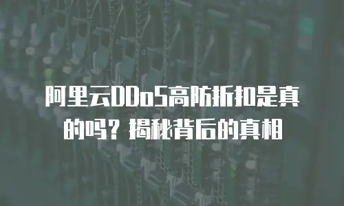 阿里云DDoS高防折扣是真的吗？揭秘背后的真相