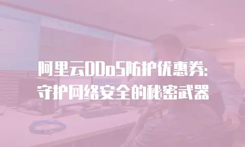阿里云DDoS防护优惠券：守护网络安全的秘密武器