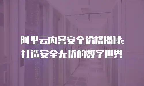 阿里云内容安全价格揭秘：打造安全无忧的数字世界