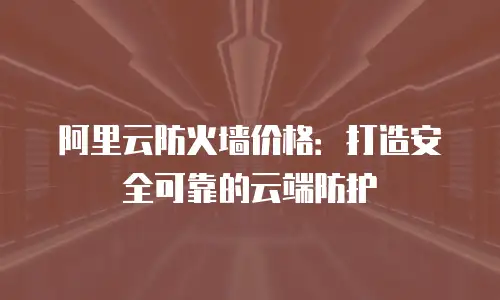 阿里云防火墙价格：打造安全可靠的云端防护