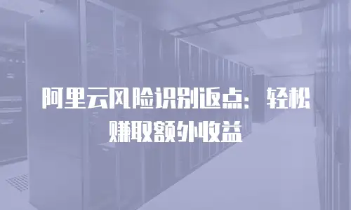 阿里云风险识别返点：轻松赚取额外收益