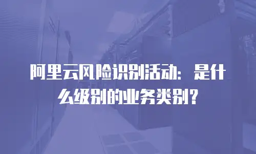 阿里云风险识别活动：是什么级别的业务类别？