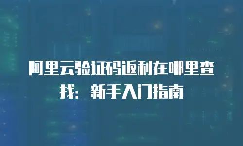 阿里云验证码返利在哪里查找：新手入门指南