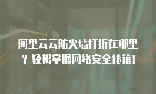 阿里云云防火墙打折在哪里？轻松掌握网络安全秘籍！