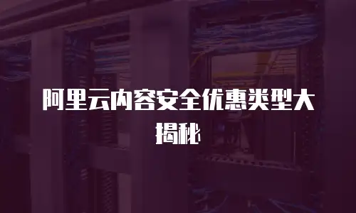 阿里云内容安全优惠类型大揭秘