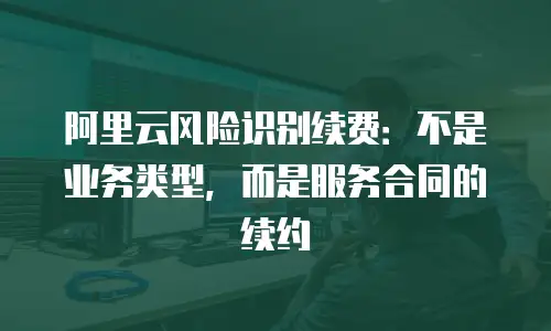 阿里云风险识别续费：不是业务类型，而是服务合同的续约