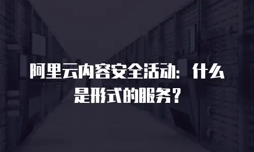 阿里云内容安全活动：什么是形式的服务？
