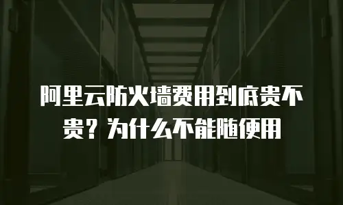 阿里云防火墙费用到底贵不贵？为什么不能随便用