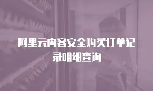 阿里云内容安全购买订单记录明细查询