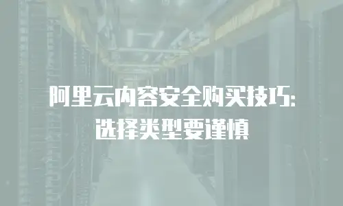 阿里云内容安全购买技巧：选择类型要谨慎