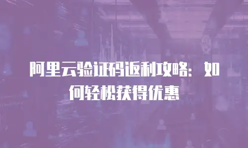 阿里云验证码返利攻略：如何轻松获得优惠