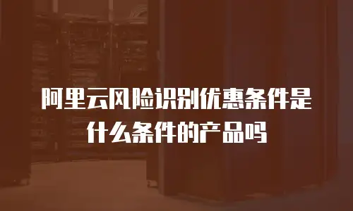 阿里云风险识别优惠条件是什么条件的产品吗
