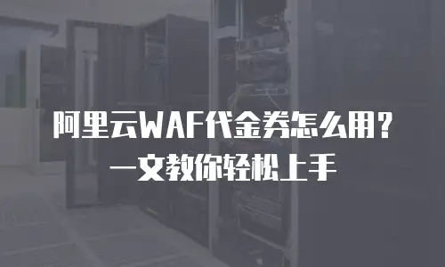 阿里云WAF代金券怎么用？一文教你轻松上手
