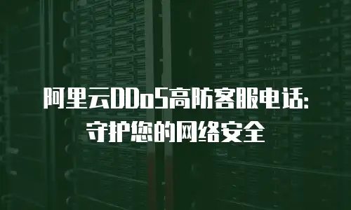阿里云DDoS高防客服电话：守护您的网络安全