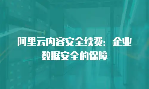 阿里云内容安全续费：企业数据安全的保障