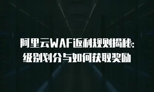 阿里云WAF返利规则揭秘：级别划分与如何获取奖励