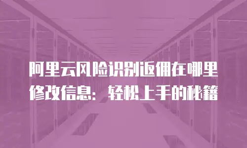 阿里云风险识别返佣在哪里修改信息：轻松上手的秘籍