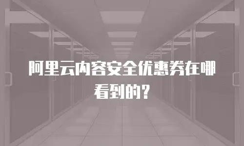 阿里云内容安全优惠券在哪看到,阿里云内容安全优惠券在哪看到的