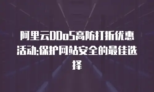 阿里云DDoS高防打折优惠活动:保护网站安全的最佳选择