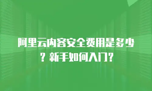 阿里云内容安全费用是多少？新手如何入门？