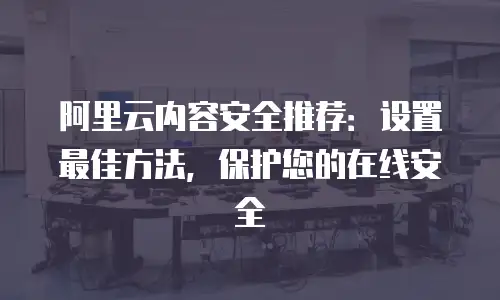 阿里云内容安全推荐：设置最佳方法，保护您的在线安全