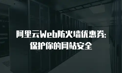 阿里云Web防火墙优惠券：保护你的网站安全