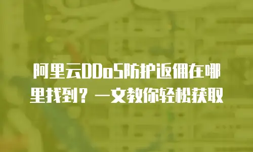 阿里云DDoS防护返佣在哪里找到？一文教你轻松获取