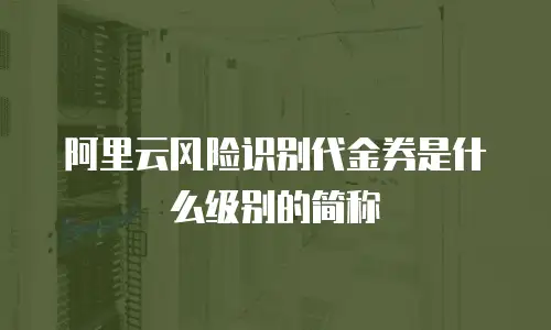 阿里云风险识别代金券是什么级别的简称
