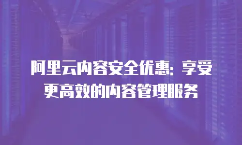 阿里云内容安全优惠: 享受更高效的内容管理服务