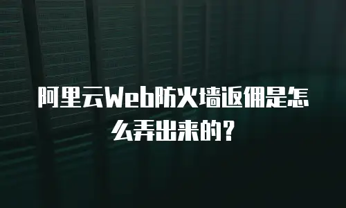 阿里云Web防火墙返佣是怎么弄出来的？
