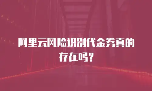 阿里云风险识别代金券真的存在吗？