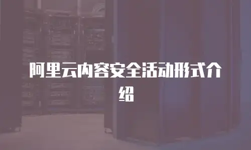 阿里云内容安全活动形式介绍