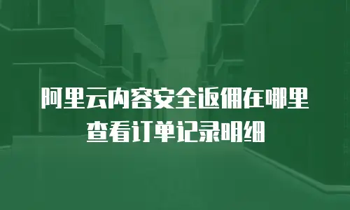 阿里云内容安全返佣在哪里查看订单记录明细