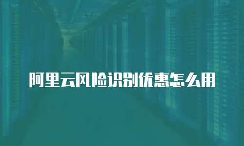 阿里云风险识别优惠怎么用