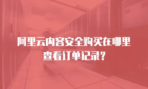 阿里云内容安全购买在哪里查看订单记录？