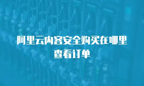 阿里云内容安全购买在哪里查看订单
