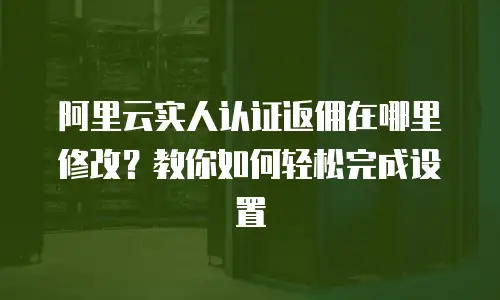 阿里云实人认证返佣在哪里修改？教你如何轻松完成设置