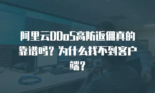 阿里云DDoS高防返佣真的靠谱吗？为什么找不到客户端？
