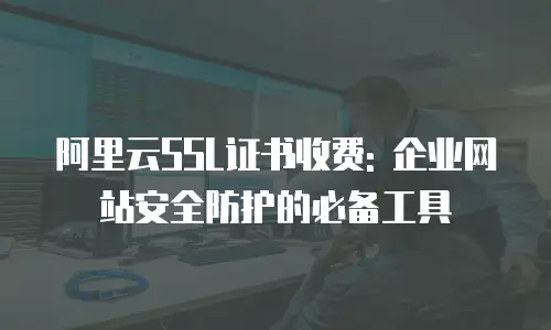 阿里云SSL证书收费: 企业网站安全防护的必备工具